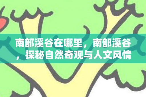 南部溪谷在哪里,南部溪谷,探秘自然奇观与人文风情 南部溪谷在哪里,南部溪谷,探秘自然奇观与人文风情