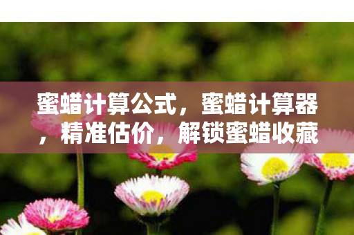 蜜蜡计算公式,蜜蜡计算器,精准估价,解锁蜜蜡收藏新境界 蜜蜡计算公式,蜜蜡计算器,精准估价,解锁蜜蜡收藏新境界
