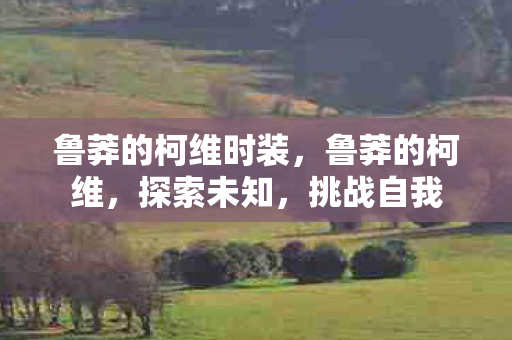 鲁莽的柯维时装,鲁莽的柯维,探索未知,挑战自我 鲁莽的柯维时装,鲁莽的柯维,探索未知,挑战自我