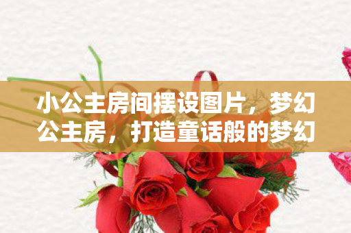 小公主房间摆设图片，梦幻公主房，打造童话般的梦幻空间