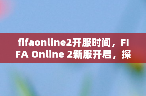fifaonline2开服时间,FIFA Online 2新服开启,探索全新足球世界的无限可能 fifaonline2开服时间,FIFA Online 2新服开启,探索全新足球世界的无限可能