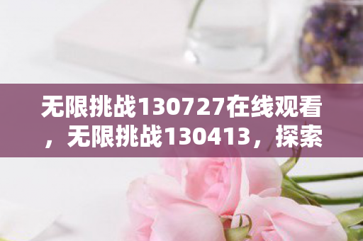 无限挑战130727在线观看,无限挑战130413,探索未知,突破自我 无限挑战130727在线观看,无限挑战130413,探索未知,突破自我