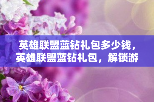 英雄联盟蓝钻礼包多少钱，英雄联盟蓝钻礼包，解锁游戏新体验
