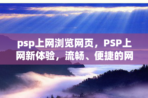 psp上网浏览网页,PSP上网新体验,流畅、便捷的网络冲浪之旅 psp上网浏览网页,PSP上网新体验,流畅、便捷的网络冲浪之旅