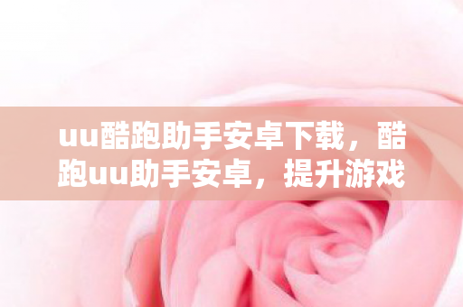 uu酷跑助手安卓下载，酷跑uu助手安卓，提升游戏体验的得力助手