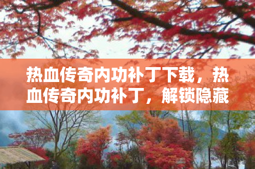 热血传奇内功补丁下载,热血传奇内功补丁,解锁隐藏技能,提升战斗实力 热血传奇内功补丁下载,热血传奇内功补丁,解锁隐藏技能,提升战斗实力