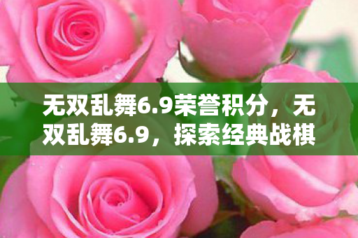 无双乱舞6.9荣誉积分,无双乱舞6.9,探索经典战棋的无限可能 无双乱舞6.9荣誉积分,无双乱舞6.9,探索经典战棋的无限可能
