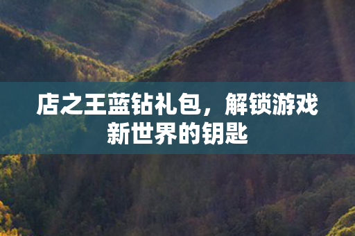店之王蓝钻礼包,解锁游戏新世界的钥匙 店之王蓝钻礼包,解锁游戏新世界的钥匙
