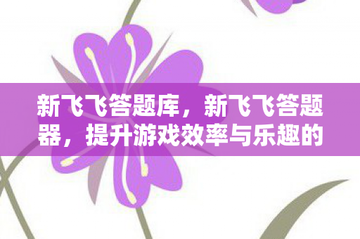 新飞飞答题库,新飞飞答题器,提升游戏效率与乐趣的利器 新飞飞答题库,新飞飞答题器,提升游戏效率与乐趣的利器