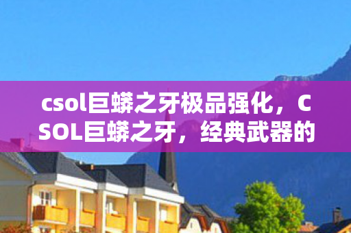 csol巨蟒之牙极品强化,CSOL巨蟒之牙,经典武器的传奇故事 csol巨蟒之牙极品强化,CSOL巨蟒之牙,经典武器的传奇故事