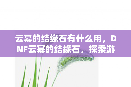 云幂的结缘石有什么用,DNF云幂的结缘石,探索游戏中的神秘传说 云幂的结缘石有什么用,DNF云幂的结缘石,探索游戏中的神秘传说