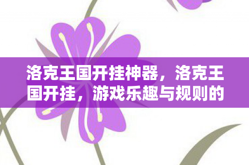洛克王国开挂神器,洛克王国开挂,游戏乐趣与规则的边界 洛克王国开挂神器,洛克王国开挂,游戏乐趣与规则的边界