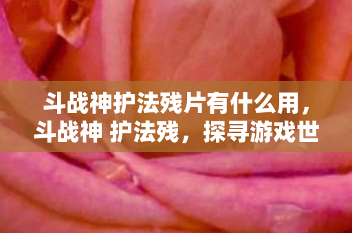 斗战神护法残片有什么用,斗战神 护法残,探寻游戏世界的隐秘守护者 斗战神护法残片有什么用,斗战神 护法残,探寻游戏世界的隐秘守护者