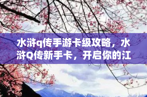 水浒q传手游卡级攻略,水浒Q传新手卡,开启你的江湖之旅 水浒q传手游卡级攻略,水浒Q传新手卡,开启你的江湖之旅