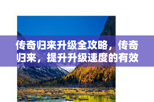 传奇归来升级全攻略,传奇归来,提升升级速度的有效策略 传奇归来升级全攻略,传奇归来,提升升级速度的有效策略