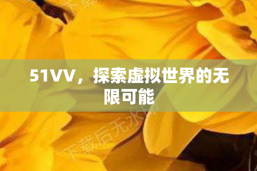 51VV，探索虚拟世界的无限可能