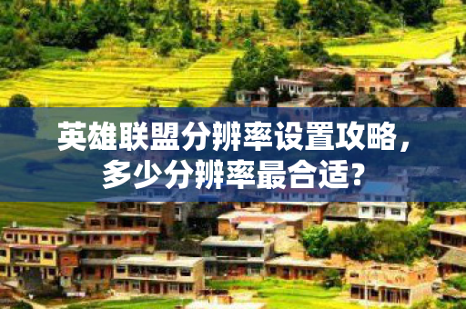 英雄联盟分辨率设置攻略,多少分辨率最合适? 英雄联盟分辨率设置攻略,多少分辨率最合适?