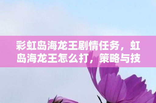 彩虹岛海龙王剧情任务,虹岛海龙王怎么打,策略与技巧详解 彩虹岛海龙王剧情任务,虹岛海龙王怎么打,策略与技巧详解