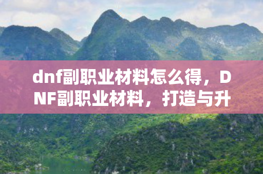 dnf副职业材料怎么得,DNF副职业材料,打造与升级的不二之选 dnf副职业材料怎么得,DNF副职业材料,打造与升级的不二之选