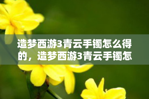 造梦西游3青云手镯怎么得的,造梦西游3青云手镯怎么得 造梦西游3青云手镯怎么得的,造梦西游3青云手镯怎么得