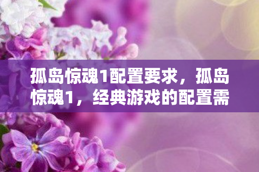 孤岛惊魂1配置要求,孤岛惊魂1,经典游戏的配置需求与体验优化 孤岛惊魂1配置要求,孤岛惊魂1,经典游戏的配置需求与体验优化