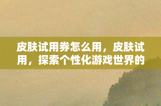 皮肤试用券怎么用,皮肤试用,探索个性化游戏世界的无限可能 皮肤试用券怎么用,皮肤试用,探索个性化游戏世界的无限可能