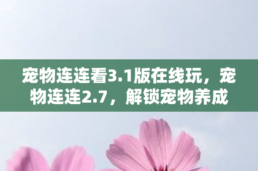宠物连连看3.1版在线玩,宠物连连2.7,解锁宠物养成新体验 宠物连连看3.1版在线玩,宠物连连2.7,解锁宠物养成新体验