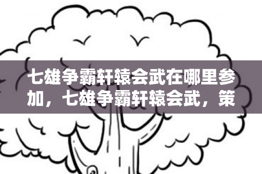 七雄争霸轩辕会武在哪里参加,七雄争霸轩辕会武,策略与智慧的巅峰对决 七雄争霸轩辕会武在哪里参加,七雄争霸轩辕会武,策略与智慧的巅峰对决