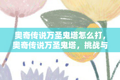 奥奇传说万圣鬼塔怎么打,奥奇传说万圣鬼塔,挑战与冒险的奇幻之旅 奥奇传说万圣鬼塔怎么打,奥奇传说万圣鬼塔,挑战与冒险的奇幻之旅