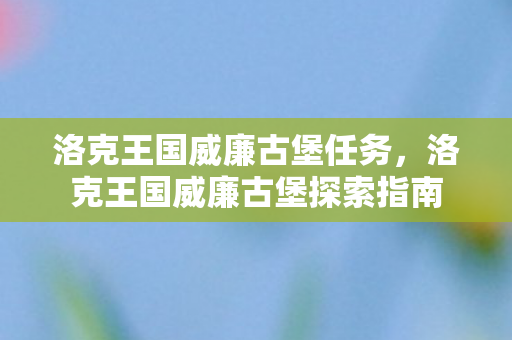 洛克王国威廉古堡任务,洛克王国威廉古堡探索指南 洛克王国威廉古堡任务,洛克王国威廉古堡探索指南