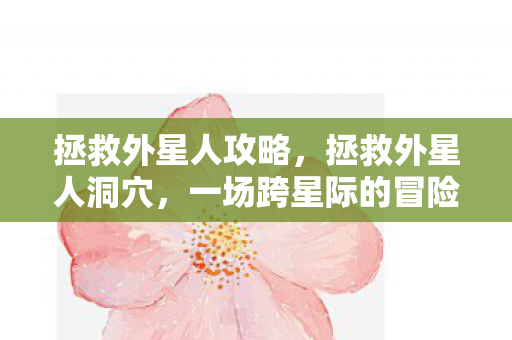 拯救外星人攻略,拯救外星人洞穴,一场跨星际的冒险 拯救外星人攻略,拯救外星人洞穴,一场跨星际的冒险