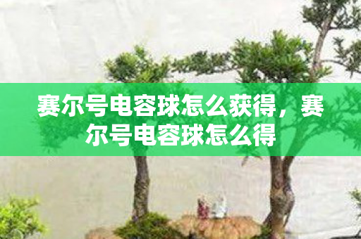 赛尔号电容球怎么获得,赛尔号电容球怎么得 赛尔号电容球怎么获得,赛尔号电容球怎么得