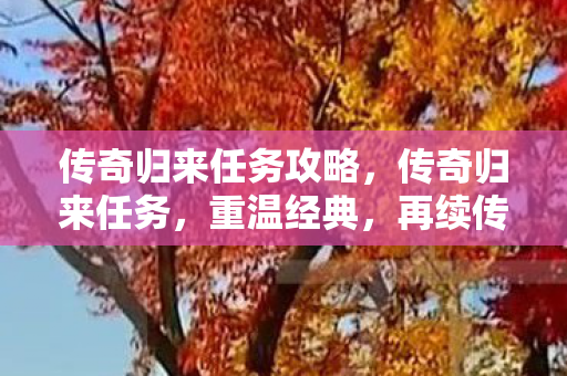 传奇归来任务攻略,传奇归来任务,重温经典,再续传奇 传奇归来任务攻略,传奇归来任务,重温经典,再续传奇