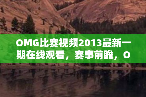 OMG比赛视频2013最新一期在线观看,赛事前瞻,OMG战队,挑战与荣耀的交响曲 OMG比赛视频2013最新一期在线观看,赛事前瞻,OMG战队,挑战与荣耀的交响曲