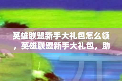 英雄联盟新手大礼包怎么领,英雄联盟新手大礼包,助你快速上手的神秘礼包 英雄联盟新手大礼包怎么领,英雄联盟新手大礼包,助你快速上手的神秘礼包