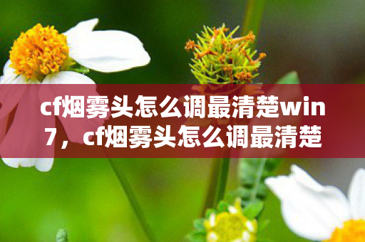 cf烟雾头怎么调最清楚win7,cf烟雾头怎么调最清楚 cf烟雾头怎么调最清楚win7,cf烟雾头怎么调最清楚