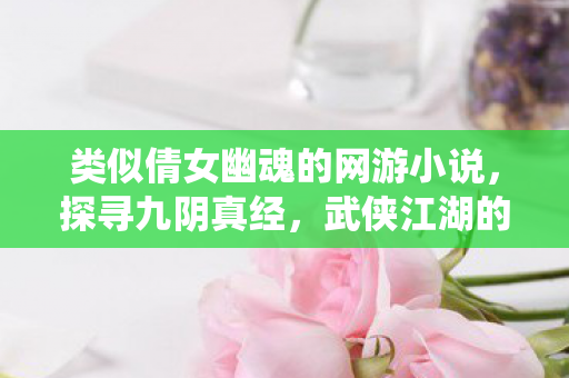 类似倩女幽魂的网游小说,探寻九阴真经,武侠江湖的另类演绎 类似倩女幽魂的网游小说,探寻九阴真经,武侠江湖的另类演绎