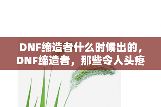DNF缔造者什么时候出的，DNF缔造者，那些令人头疼的BUG