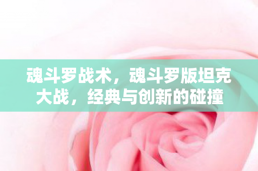 魂斗罗战术,魂斗罗版坦克大战,经典与创新的碰撞 魂斗罗战术,魂斗罗版坦克大战,经典与创新的碰撞