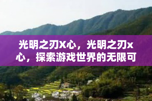 光明之刃X心,光明之刃x心,探索游戏世界的无限可能 光明之刃X心,光明之刃x心,探索游戏世界的无限可能