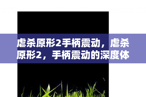 虐杀原形2手柄震动,虐杀原形2,手柄震动的深度体验 虐杀原形2手柄震动,虐杀原形2,手柄震动的深度体验