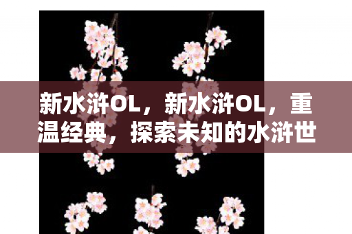 新水浒OL,新水浒OL,重温经典,探索未知的水浒世界 新水浒OL,新水浒OL,重温经典,探索未知的水浒世界