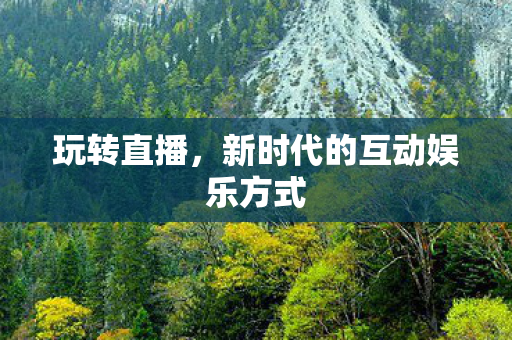 玩转直播,新时代的互动娱乐方式 玩转直播,新时代的互动娱乐方式