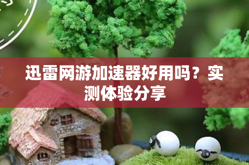 迅雷网游加速器好用吗?实测体验分享 迅雷网游加速器好用吗?实测体验分享