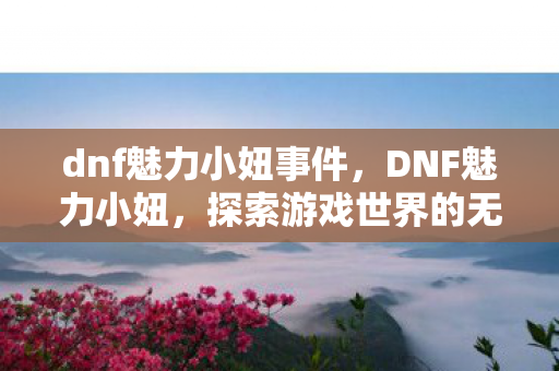 dnf魅力小妞事件,DNF魅力小妞,探索游戏世界的无限可能 dnf魅力小妞事件,DNF魅力小妞,探索游戏世界的无限可能