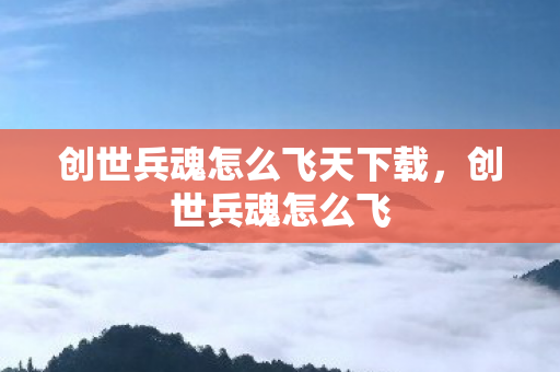 创世兵魂怎么飞天下载,创世兵魂怎么飞 创世兵魂怎么飞天下载,创世兵魂怎么飞