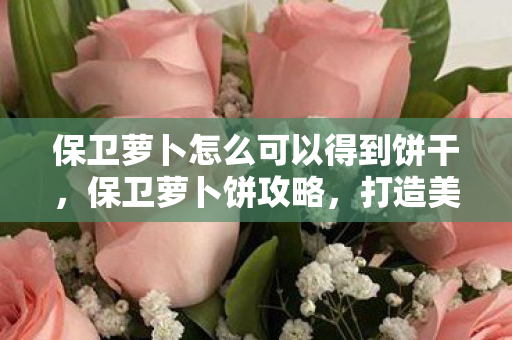 保卫萝卜怎么可以得到饼干,保卫萝卜饼攻略,打造美味与策略的完美融合 保卫萝卜怎么可以得到饼干,保卫萝卜饼攻略,打造美味与策略的完美融合