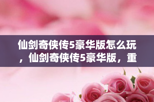 仙剑奇侠传5豪华版怎么玩,仙剑奇侠传5豪华版,重温经典,豪华再临 仙剑奇侠传5豪华版怎么玩,仙剑奇侠传5豪华版,重温经典,豪华再临