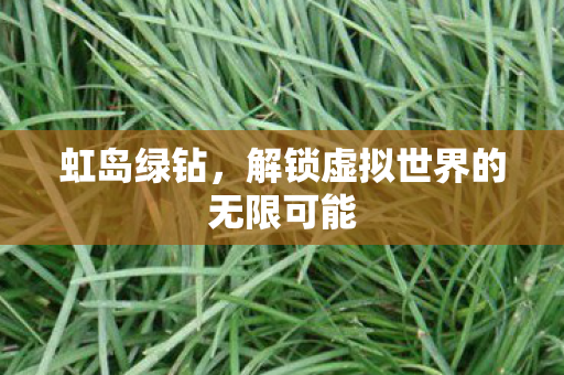 虹岛绿钻,解锁虚拟世界的无限可能 虹岛绿钻,解锁虚拟世界的无限可能