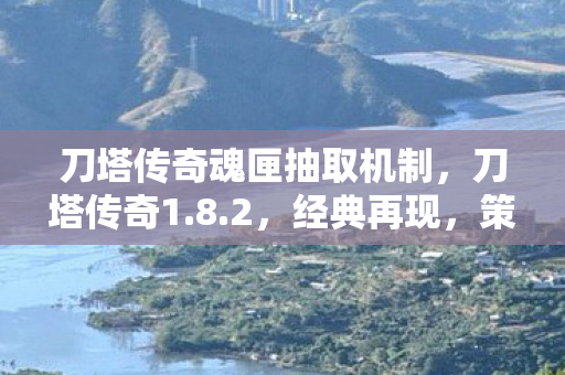 刀塔传奇魂匣抽取机制,刀塔传奇1.8.2,经典再现,策略与冒险的完美结合 刀塔传奇魂匣抽取机制,刀塔传奇1.8.2,经典再现,策略与冒险的完美结合